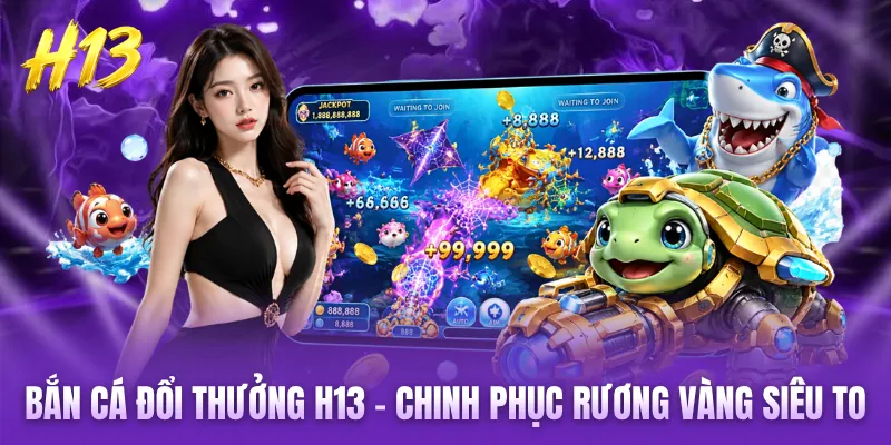 Bắn Cá Đổi Thưởng H13 - Chinh Phục Rương Vàng Siêu To