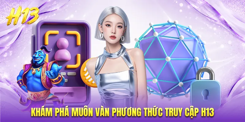 Khám phá muôn vàn phương thức truy cập H13