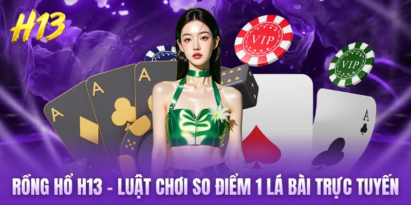 Rồng Hổ H13 - Luật Chơi So Điểm 1 Lá Bài Trực Tuyến Chuẩn 
